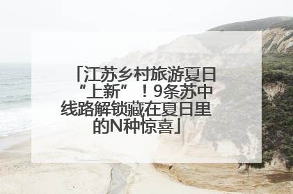 江苏乡村旅游夏日“上新”！9条苏中线路解锁藏在夏日里的N种惊喜
