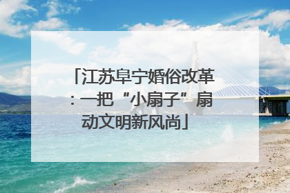 江苏阜宁婚俗改革：一把“小扇子”扇动文明新风尚