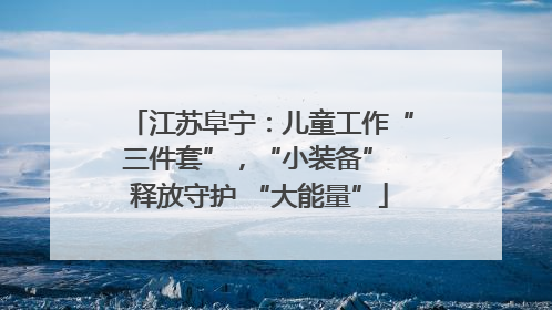 江苏阜宁：儿童工作“三件套”，“小装备” 释放守护 “大能量”
