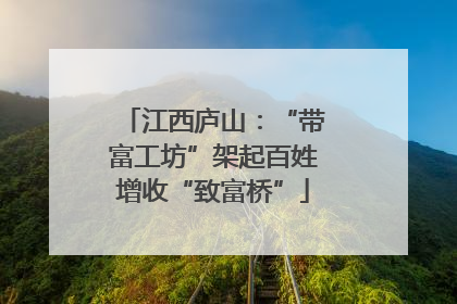 江西庐山：“带富工坊”架起百姓增收“致富桥”