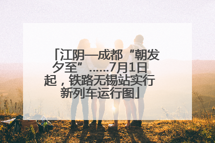 江阴—成都“朝发夕至”……7月1日起，铁路无锡站实行新列车运行图