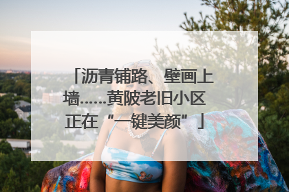 沥青铺路、壁画上墙……黄陂老旧小区正在“一键美颜”