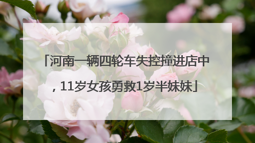 河南一辆四轮车失控撞进店中，11岁女孩勇救1岁半妹妹