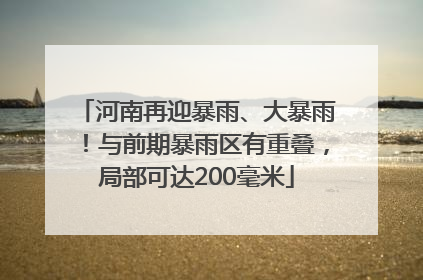 河南再迎暴雨、大暴雨！与前期暴雨区有重叠，局部可达200毫米