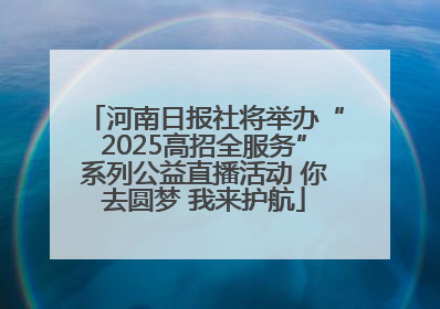 河南日报社将举办“2025高招全服务”系列公益直播活动 你去圆梦 我来护航