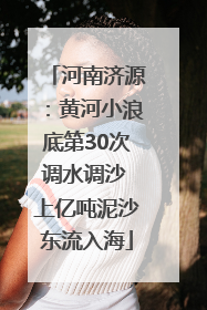 河南济源：黄河小浪底第30次调水调沙 上亿吨泥沙东流入海