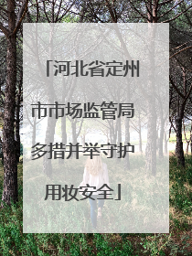 河北省定州市市场监管局多措并举守护用妆安全