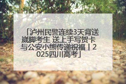 泸州民警连续3天背送崴脚考生 送上手写贺卡与公安小熊传递祝福丨2025四川高考