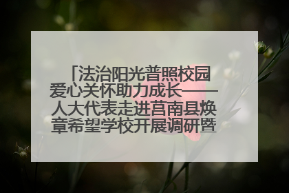 法治阳光普照校园 爱心关怀助力成长——人大代表走进莒南县焕章希望学校开展调研暨普法宣传活动