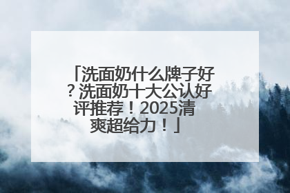 洗面奶什么牌子好？洗面奶十大公认好评推荐！2025清爽超给力！