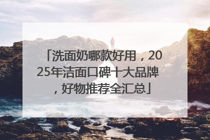 洗面奶哪款好用，2025年洁面口碑十大品牌，好物推荐全汇总