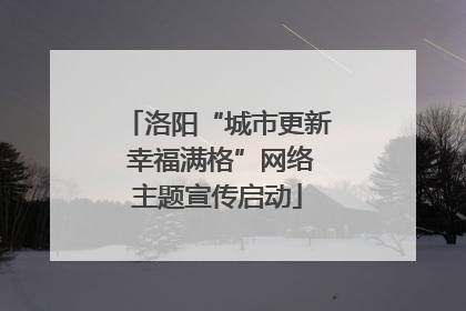 洛阳“城市更新 幸福满格”网络主题宣传启动