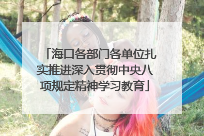 海口各部门各单位扎实推进深入贯彻中央八项规定精神学习教育