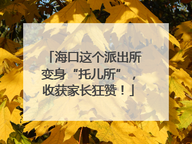 海口这个派出所变身“托儿所”，收获家长狂赞！