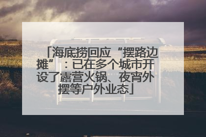 海底捞回应“摆路边摊”：已在多个城市开设了露营火锅、夜宵外摆等户外业态