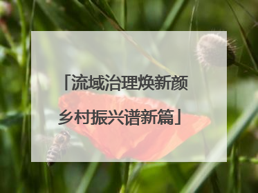 流域治理焕新颜 乡村振兴谱新篇