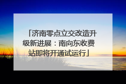 济南零点立交改造升级新进展：南向东收费站即将开通试运行