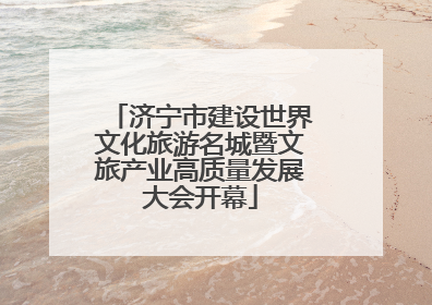 济宁市建设世界文化旅游名城暨文旅产业高质量发展大会开幕