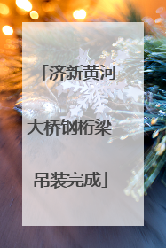 济新黄河大桥钢桁梁吊装完成