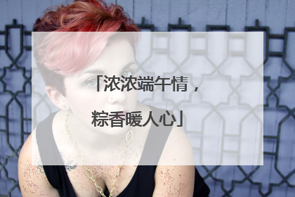 浓浓端午情，粽香暖人心