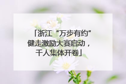 浙江“万步有约”健走激励大赛启动，千人集体开卷