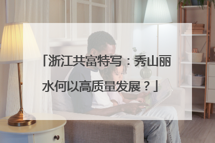 浙江共富特写：秀山丽水何以高质量发展？