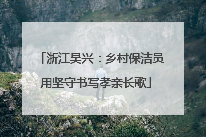 浙江吴兴：乡村保洁员用坚守书写孝亲长歌