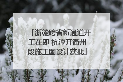 浙赣跨省新通道开工在即 杭淳开衢州段施工图设计获批