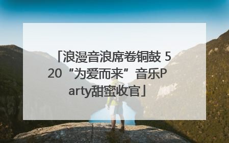 浪漫音浪席卷铜鼓 520“为爱而来”音乐Party甜蜜收官