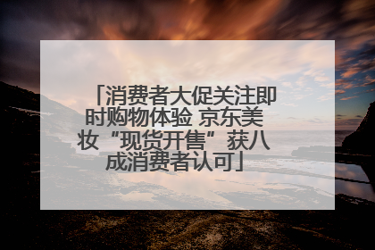 消费者大促关注即时购物体验 京东美妆“现货开售”获八成消费者认可