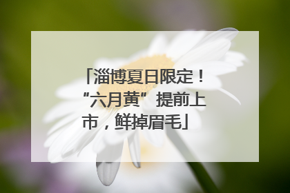 淄博夏日限定！“六月黄”提前上市，鲜掉眉毛