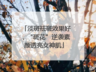 淡斑祛斑效果好，“斑花”逆袭素颜透亮女神肌