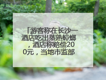 游客称在长沙一酒店吃出蒸熟蟑螂，酒店称赔偿200元，当地市监部门介入