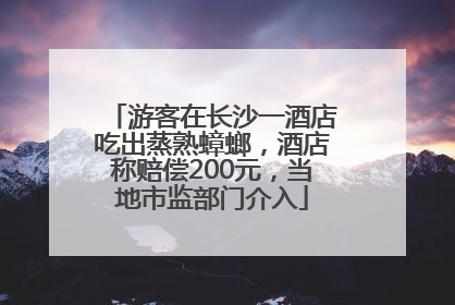 游客在长沙一酒店吃出蒸熟蟑螂，酒店称赔偿200元，当地市监部门介入