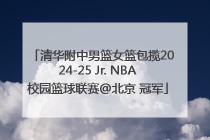 清华附中男篮女篮包揽2024-25 Jr. NBA校园篮球联赛@北京 冠军