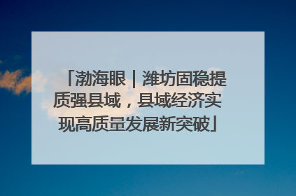 渤海眼｜潍坊固稳提质强县域，县域经济实现高质量发展新突破