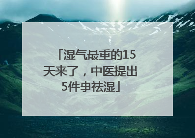 湿气最重的15天来了，中医提出5件事祛湿