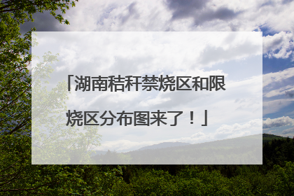 湖南秸秆禁烧区和限烧区分布图来了！