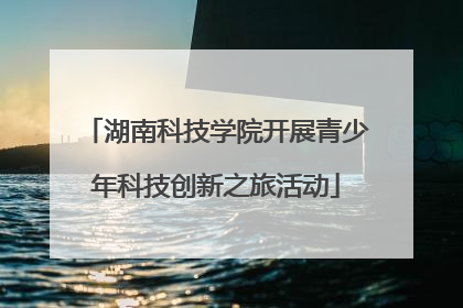 湖南科技学院开展青少年科技创新之旅活动