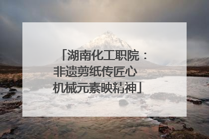 湖南化工职院：非遗剪纸传匠心 机械元素映精神