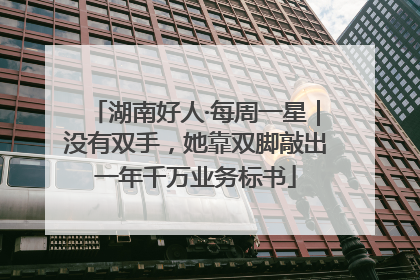 湖南好人·每周一星｜没有双手，她靠双脚敲出一年千万业务标书