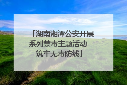湖南湘潭公安开展系列禁毒主题活动 筑牢无毒防线