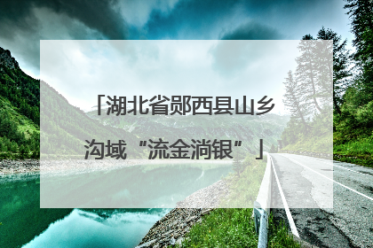 湖北省郧西县山乡沟域“流金淌银”