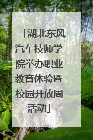 湖北东风汽车技师学院举办职业教育体验暨校园开放周活动