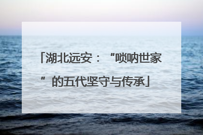 湖北远安：“唢呐世家”的五代坚守与传承