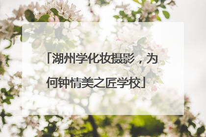 湖州学化妆摄影，为何钟情美之匠学校
