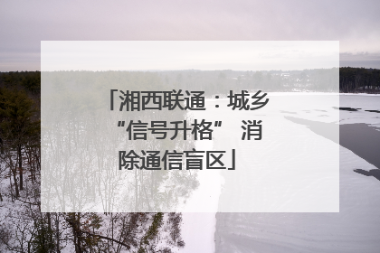 湘西联通：城乡“信号升格” 消除通信盲区