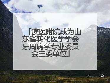 滨医附院成为山东省转化医学学会牙周病学专业委员会主委单位