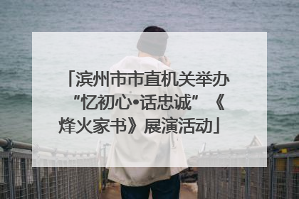 滨州市市直机关举办“忆初心•话忠诚”《烽火家书》展演活动