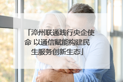 漳州联通践行央企使命 以通信赋能构建民生服务创新生态